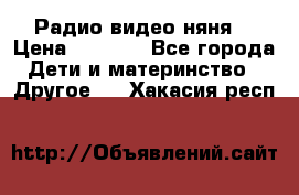 Радио видео няня  › Цена ­ 4 500 - Все города Дети и материнство » Другое   . Хакасия респ.